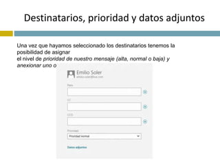 Destinatarios, prioridad y datos adjuntos 
Una vez que hayamos seleccionado los destinatarios tenemos la 
posibilidad de asignar 
el nivel de prioridad de nuestro mensaje (alta, normal o baja) y 
anexionar uno o varios archivos. 
 