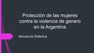 Protección de las mujeres
contra la violencia de genero
en la Argentina
Secuencia Didáctica
 