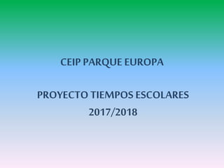 CEIP PARQUE EUROPA
PROYECTO TIEMPOS ESCOLARES
2017/2018
 