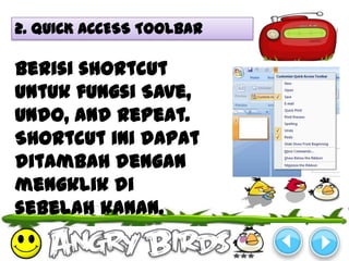 2. QUICK ACCESS TOOLBAR

Berisi shortcut
untuk fungsi Save,
Undo, and Repeat.
Shortcut ini dapat
ditambah dengan
mengklik di
sebelah kanan.
 