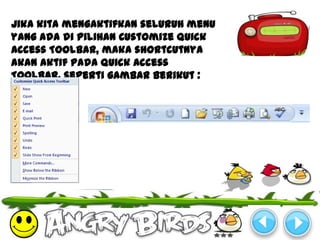 Jika kita mengaktifkan seluruh menu
yang ada di pilihan Customize Quick
Access Toolbar, maka shortcutnya
akan aktif pada Quick Access
Toolbar, seperti gambar berikut :
 