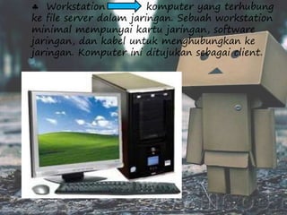 Workstation komputer yang terhubung 
ke file server dalam jaringan. Sebuah workstation 
minimal mempunyai kartu jaringan, software 
jaringan, dan kabel untuk menghubungkan ke 
jaringan. Komputer ini ditujukan sebagai client. 
 