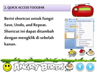 2. QUICK ACCESS TOOLBAR 
Berisi shortcut untuk fungsi 
Save, Undo, and Repeat. 
Shortcut ini dapat ditambah 
dengan mengklik di sebelah 
kanan. 
 