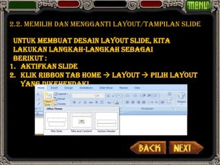 2.2. Memilih dan mengganti layout/tampilan slide

 Untuk membuat desain layout slide, kita
 lakukan langkah-langkah sebagai
 berikut :
1. Aktifkan slide
2. Klik ribbon tab Home  Layout  pilih layout
   yang dikehendaki
 