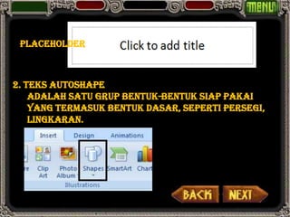 Placeholder



2. Teks Autoshape
    adalah satu grup bentuk-bentuk siap pakai
    yang termasuk bentuk dasar, seperti persegi,
    lingkaran.
 