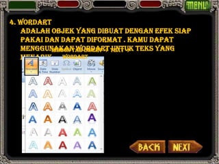 4. WordArt
   adalah objek yang dibuat dengan efek siap
   pakai dan dapat diformat . Kamu dapat
   menggunakan WordArt Text  teks yang
           Ribbon Tab Insert  untuk
   menarik. WordArt
 