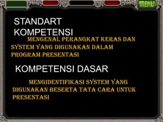 STANDART
KOMPETENSI
    Mengenal perangkat keras dan
system yang digunakan dalam
program presentasi

 KOMPETENSI DASAR
     Mengidentifikasi system yang
digunakan beserta tata cara untuk
presentasi
 