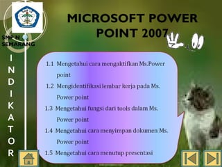 SMP N 18
SEMARANG

I
N
D
I
K
A
T
O
R

MICROSOFT POWER
POINT 2007

 