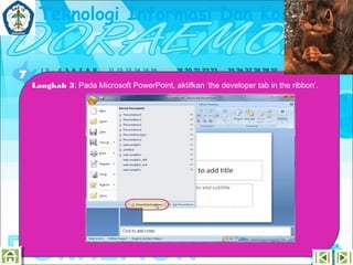 Teknologi Informasi Dan Komunikasi

Langkah 3: Pada Microsoft PowerPoint, aktifkan ‘the developer tab in the ribbon’.

 