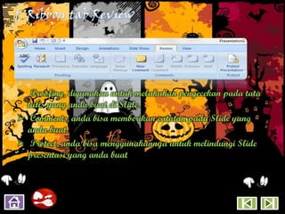  Proofing, digunakan untuk melakukan pengecekan pada tata
  tulis yang anda buat di Slide.
 Comments, anda bisa memberikan catatan pada Slide yang
  anda buat.
 Protect, anda bisa menggunakannya untuk melindungi Slide
  presentasi yang anda buat.
 