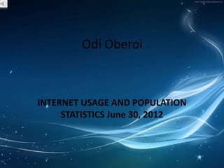 Odi Oberoi
INTERNET USAGE AND POPULATION
STATISTICS June 30, 2012
 