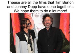 Theese are all the films that Tim Burton
and Johnny Depp have done together...
   We hope them to do a lot more!
 