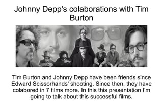 Johnny Depp's colaborations with Tim
               Burton




Tim Burton and Johnny Depp have been friends since
Edward Scissorhands' shooting. Since then, they have
colabored in 7 films more. In this this presentation I'm
      going to talk about this successful films.
 