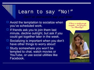 Learn to say “No!”
 Avoid the temptation to socialize when
you’ve scheduled work.
 If friends ask you to join them last
...