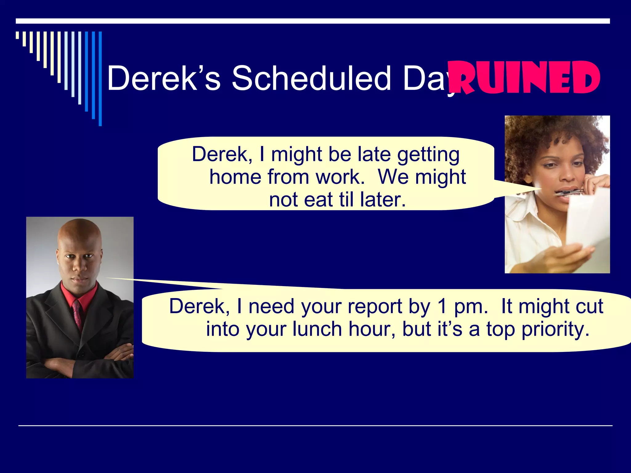 Derek’s Scheduled Day uined
                    r
     Derek, I might be late getting
      home from work. We might
              not eat til later.




   Derek, I need your report by 1 pm. It might cut
      into your lunch hour, but it’s a top priority.
 
