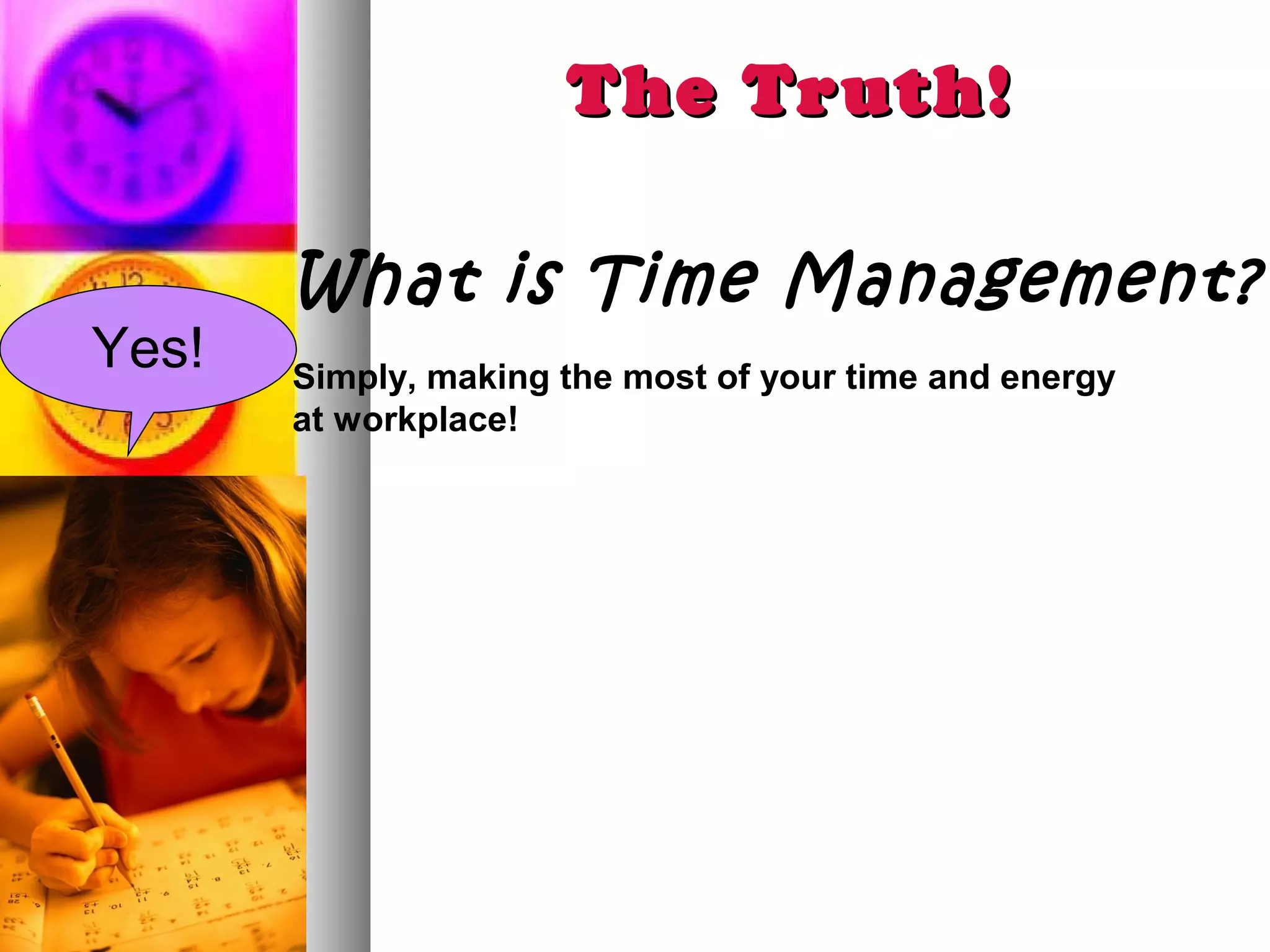The Truth!

       What is Time Management?
Yes!   Simply, making the most of your time and energy
       at workplace!
 