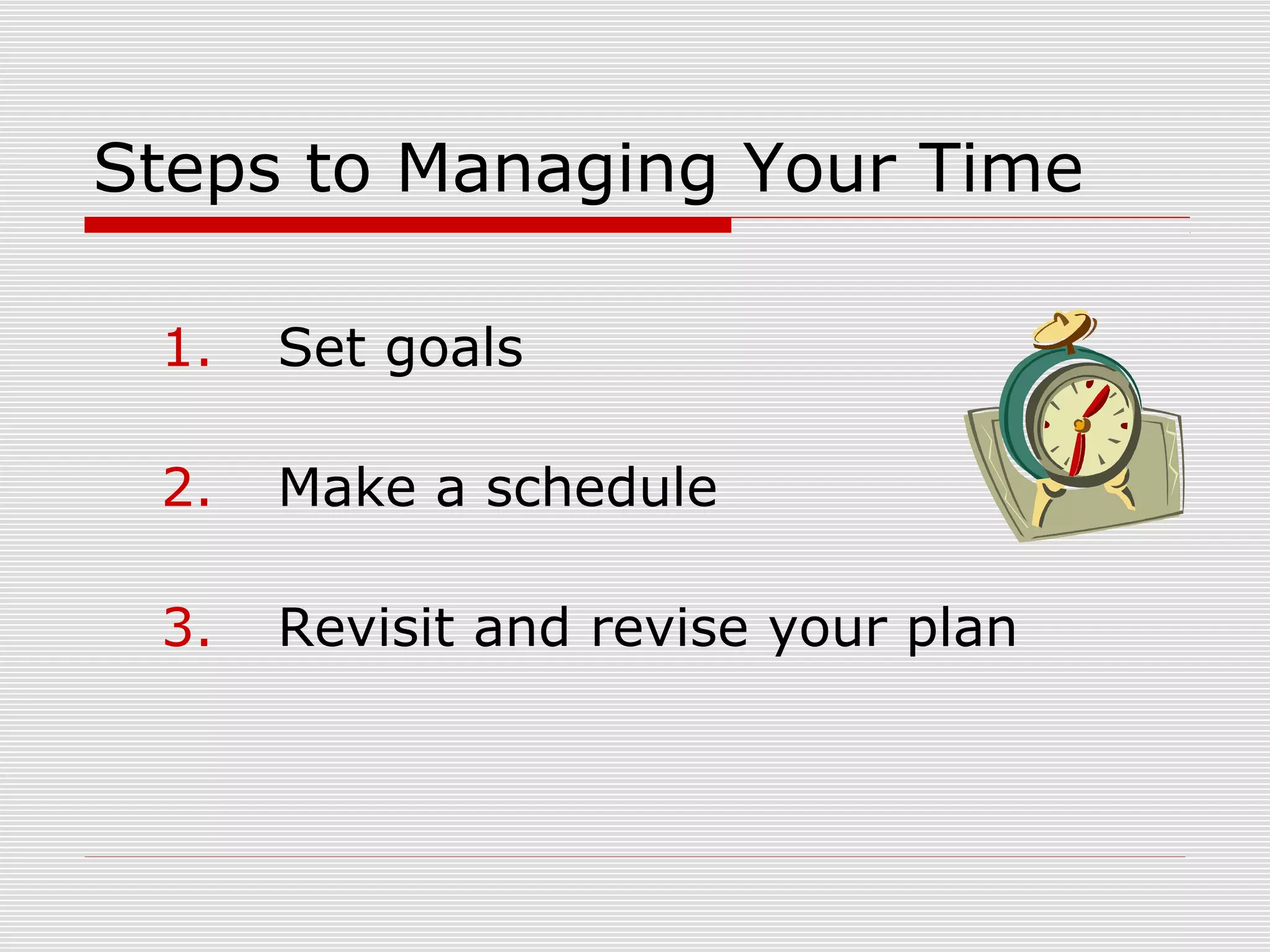 Steps to Managing Your Time

 1.   Set goals

 2.   Make a schedule

 3.   Revisit and revise your plan
 