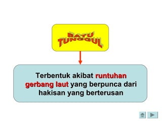 Terbentuk akibatTerbentuk akibat runtuhanruntuhan
gerbang lautgerbang laut yang berpunca dariyang berpunca dari
hakisan yang berterusanhakisan yang berterusan
 