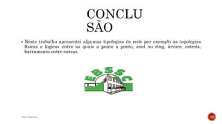  Neste trabalho apresentei algumas tipologias de rede por exemplo as topologias
físicas e logicas entre as quais a ponto a ponto, anel ou ring, árvore, estrela,
barramento entre outras.
José Baptista 12
 