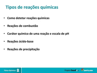 Tipos de reações químicas
• Como detetar reações químicas
• Reações de combustão
• Caráter químico de uma reação e escala de pH
• Reações ácido-base
• Reações de precipitação
 