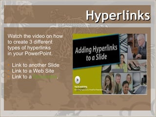 Hyperlinks Watch the video on how  to create 3 different  types of hyperlinks in your PowerPoint.  Link to another Slide Link to a Web Site Link to a  Document . 