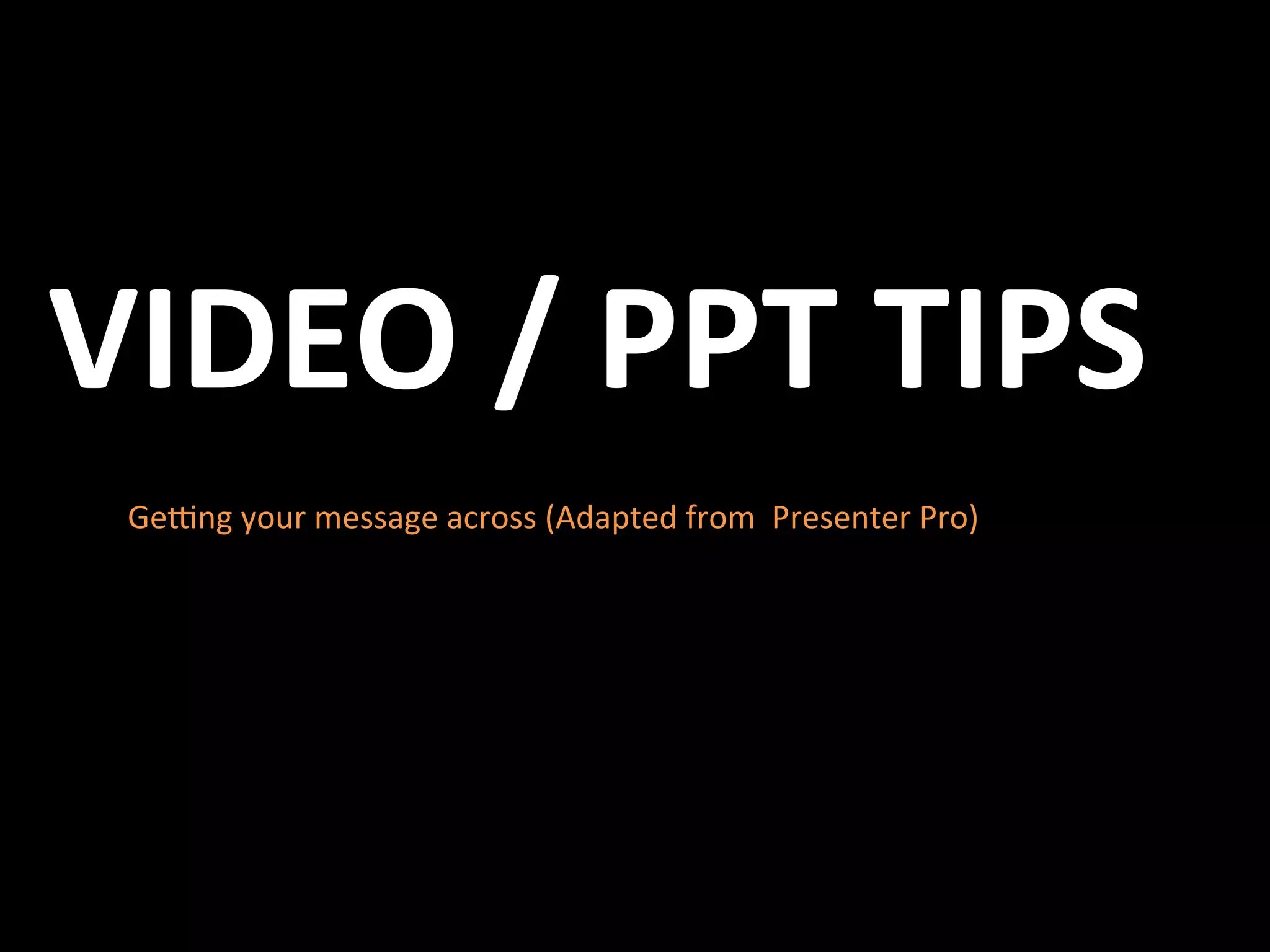 VIDEO	
  /	
  PPT	
  TIPS	
  
  Ge#ng	
  your	
  message	
  across	
  (Adapted	
  from	
  	
  Presenter	
  Pro)	
  
 