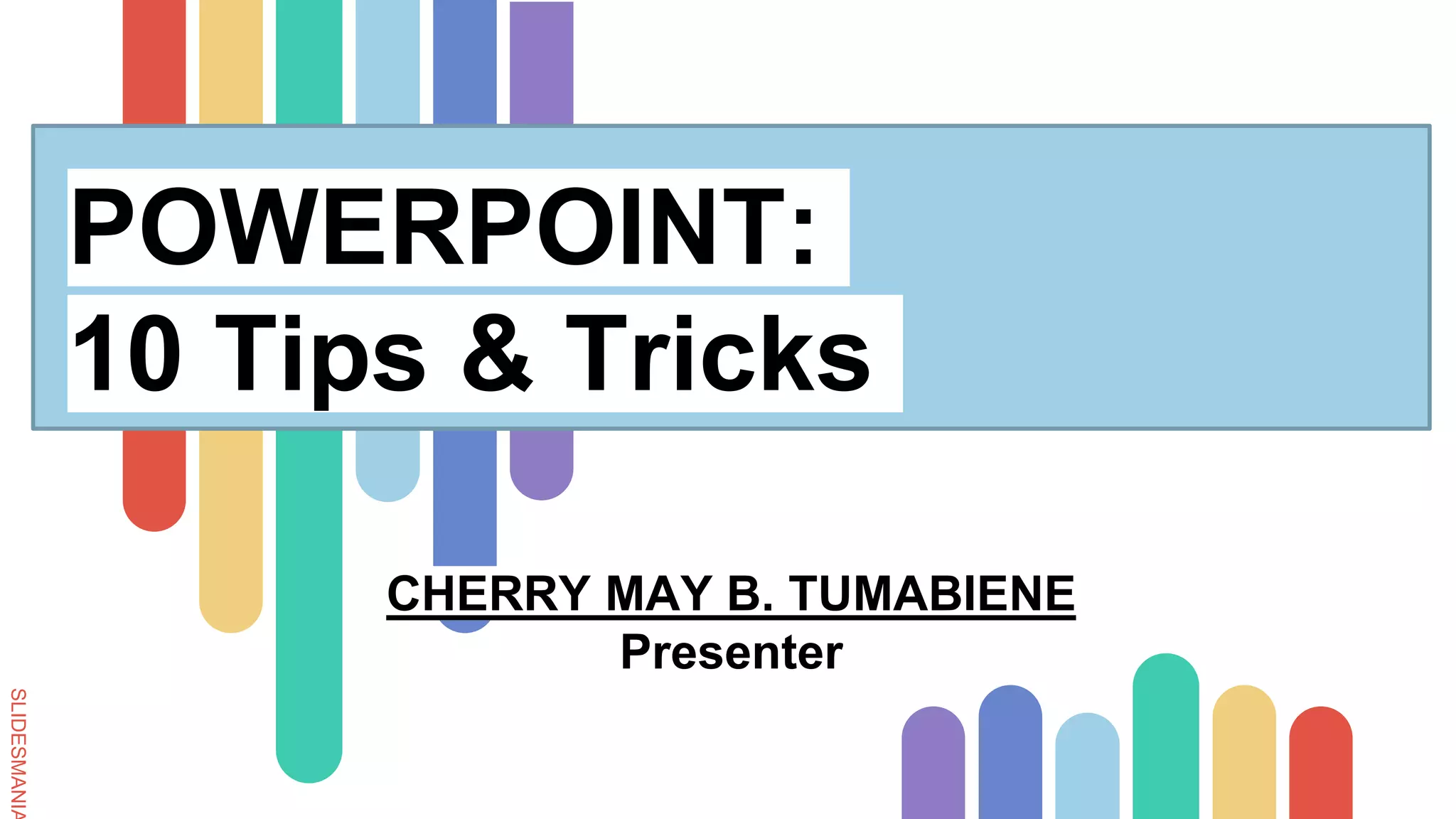 SLIDESMANIA
POWERPOINT:
10 Tips & Tricks
CHERRY MAY B. TUMABIENE
Presenter