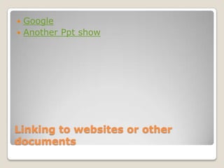  Google
 Another Ppt show




Linking to websites or other
documents
 