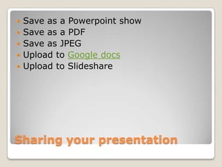    Save as a Powerpoint show
   Save as a PDF
   Save as JPEG
   Upload to Google docs
   Upload to Slideshare




Sharing your presentation
 