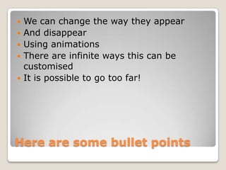    We can change the way they appear
   And disappear
   Using animations
   There are infinite ways this can be
    customised
   It is possible to go too far!




Here are some bullet points
 