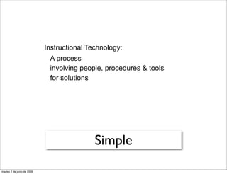 Instructional Technology:
                             A process
                             involving people, procedures & tools
                             for solutions




                                            Simple
martes 2 de junio de 2009
 