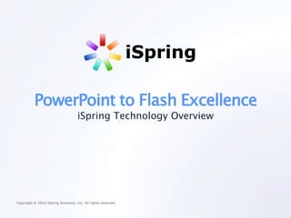 iSpring

          PowerPoint to Flash Excellence
                                     iSpring Technology Overview




Copyright © 2010 iSpring Solutions, Inc. All rights reserved.
 
