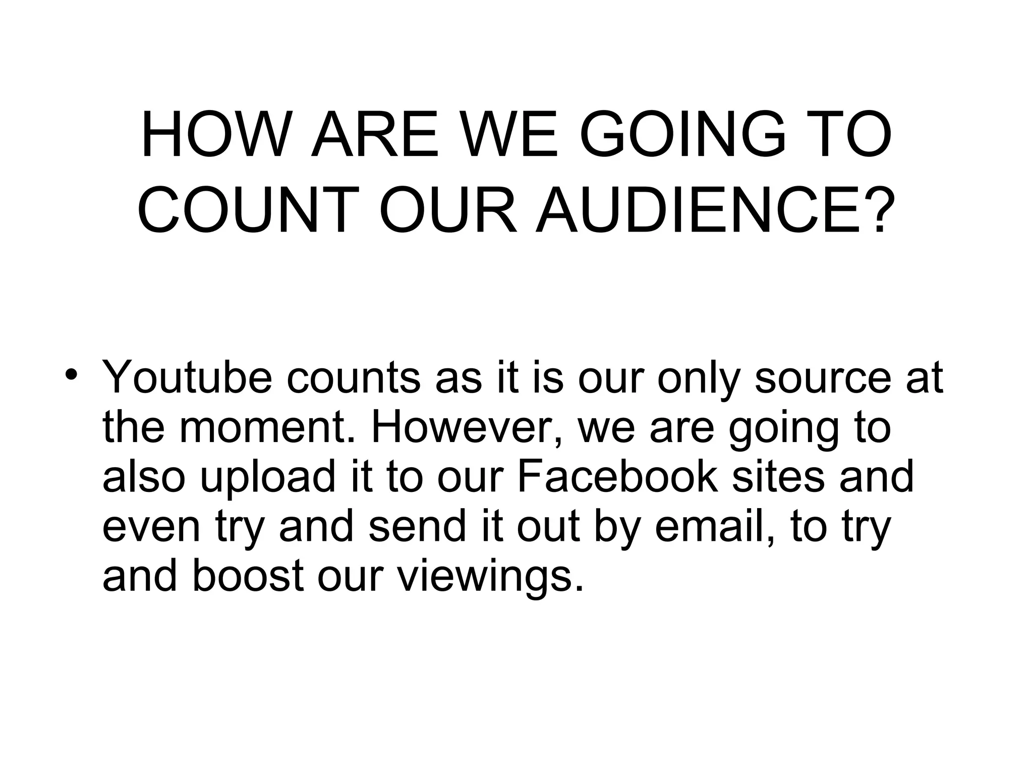 HOW ARE WE GOING TO COUNT OUR AUDIENCE? Youtube counts as it is our only source at the moment. However, we are going to also upload it to our Facebook sites and even try and send it out by email, to try and boost our viewings.  