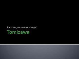 Tomizawa Tomizawa, are you men enough? 
