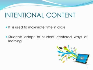 INTENTIONAL CONTENT
 It is used to maximate time in class
 Students adapt to student centered ways of
learning
6
 