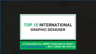 TOP 10 INTERNATIONAL
GRAPHIC DESIGNER
A Presentation by ADMEC Multimedia Institute®
www.admecindia.co.in | 99117 82350, 9811818122
 