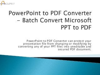 PowerPoint to PDF Converter can protect your
presentation file from changing or modifying by
converting any of your PPT files into uneditable and
secured PDF document.
 