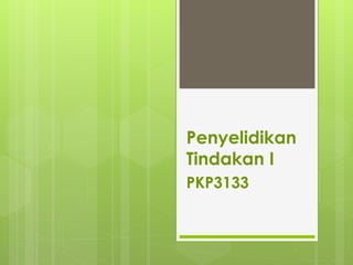 Penyelidikan
Tindakan I
PKP3133
 