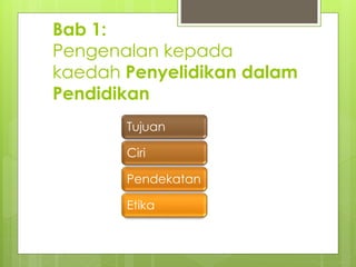 Bab 1:
Pengenalan kepada
kaedah Penyelidikan dalam
Pendidikan
Tujuan
Ciri
Pendekatan
Etika
 