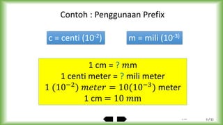 / 11
1 cm = ? 𝑚m
1 centi meter = ? mili meter
1 (10−2
) 𝑚𝑒𝑡𝑒𝑟 = 10(10−3
) meter
1 cm = 10 𝑚m
Contoh : Penggunaan Prefix
c = centi (10-2) m = mili (10-3)
by ABA 8
 