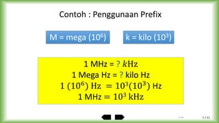 / 11
1 MHz = ? 𝑘Hz
1 Mega Hz = ? kilo Hz
1 (106
) Hz = 103(103
) Hz
1 MHz = 103 kHz
Contoh : Penggunaan Prefix
M = mega (106) k = kilo (103)
by ABA 9
 