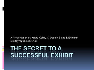 A Presentation by Kathy Kelley, K Design Signs & Exhibits
kkelley7@comcast.net


THE SECRET TO A
SUCCESSFUL EXHIBIT
 
