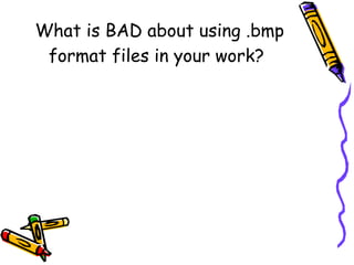 What is BAD about using .bmp format files in your work?   