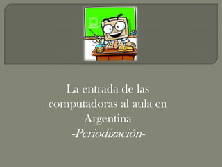 La entrada de las
computadoras al aula en
      Argentina
    -Periodización-
 