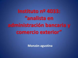 Instituto nº 4033:
       “analista en
administración bancaria y
   comercio exterior”

       Monzón agustina
 