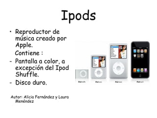 Ipods Reproductor de música creado por Apple. Contiene : Pantalla a color, a excepción del Ipod Shuffle. Disco duro. Autor: Alicia Fernández y Laura Menéndez 