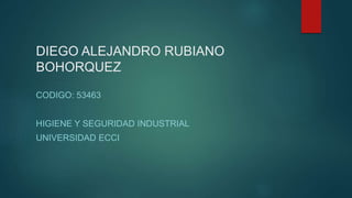 DIEGO ALEJANDRO RUBIANO
BOHORQUEZ
CODIGO: 53463
HIGIENE Y SEGURIDAD INDUSTRIAL
UNIVERSIDAD ECCI
 