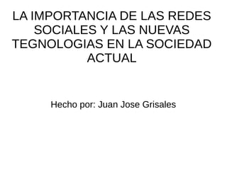 LA IMPORTANCIA DE LAS REDES
SOCIALES Y LAS NUEVAS
TEGNOLOGIAS EN LA SOCIEDAD
ACTUAL
Hecho por: Juan Jose Grisales
 