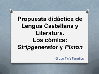 Propuesta didáctica de
Lengua Castellana y
Literatura.
Los cómics:
Stripgenerator y Pixton
Grupo Tic’s Fanatics
 