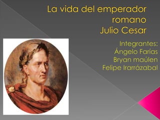 La vida del emperador romanoJulio Cesar Integrantes:  Ángelo Farías  Bryan maúlen  Felipe Irarrázabal 